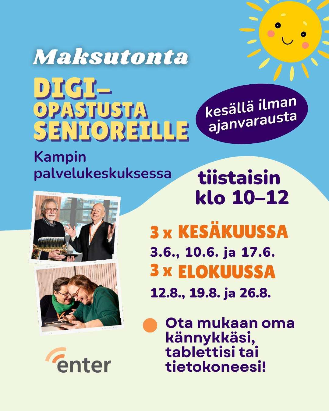 Värikäs mainosjuliste, jossa kerrotaan maksuttomasta digiopastuksesta senioreille Kamppien palvelukeskuksessa. Ylhäällä lukee "Maksutonta DIGI-OPASTUSTA SENIOREILLE" ja vieressä aurinko hymyilee. Teksti "kesällä ilman ajanvarausta" on violetissa soikiossa. Digiopastusta järjestetään tiistaisin klo 10–12. Kesäkuussa opastukset ovat 3.6., 10.6. ja 17.6., elokuussa 12.8., 19.8. ja 26.8. Osallistujia pyydetään ottamaan mukaan oma kännykkä, tabletti tai tietokone. Julisteessa on kuvia iloisista senioreista käyttämässä digilaitteita. Alhaalla Enter ry:n logo.