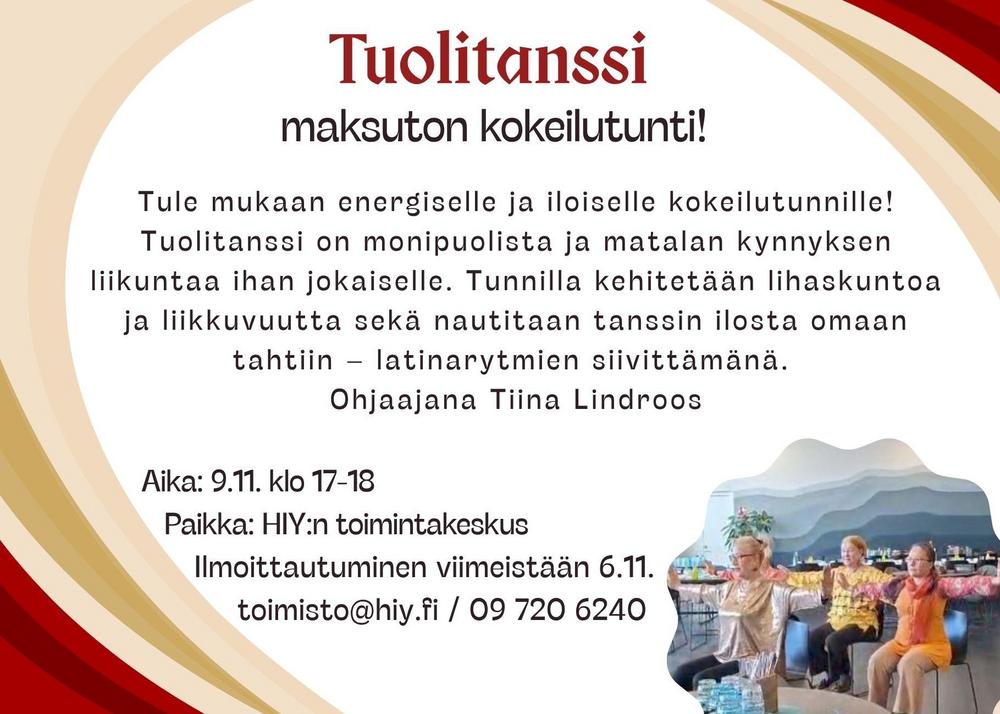 Tule mukaan energiselle ja iloiselle kokeilutunnille! Tuolitanssi on monipuolista ja matalan kynnyksen liikuntaa ihan jokaiselle. Tunnilla kehitetään lihaskuntoa ja liikkuvuutta sekä nautitaan tanssin ilosta omaan tahtiin – latinarytmien siivittämänä. 
Ohjaajana Tiina Lindroos

         Aika: 9.11. klo 17-18
            Paikka: HIY:n toimintakeskus
              Ilmoittautuminen viimeistään 6.11.     
                   toimisto@hiy.fi / 09 720 6240