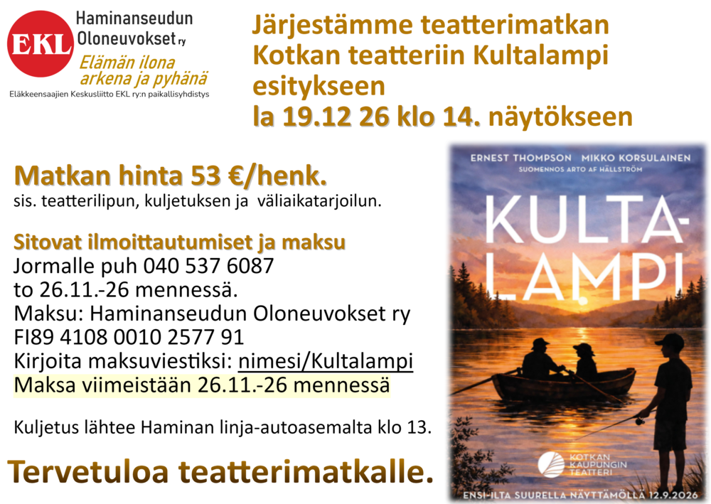 Matkan hinta 53 €/henk. sis. teatterilipun, kuljetuksen ja väliaikatarjoilun. 
Sitovat ilmoittautumiset Jormalle puh 040 537 6087 to 26.11.-26 mennessä. 
Maksu: Haminanseudun Oloneuvoset ry FI89 4108 0010 2577 91 
Kirjoita maksuviestiksi: nimesi/Kultalampi. Kuljetus lähtee Haminan linja-autoasemalta klo 13. Tervetuloa teatterimatkalle.