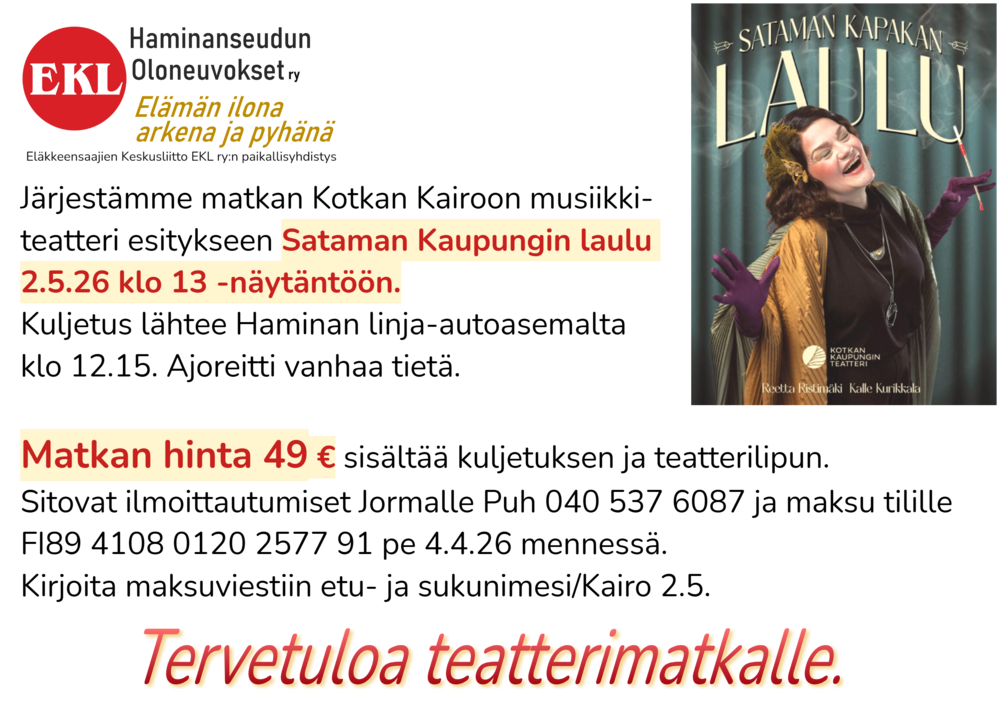 Järjestämme matkan Kotkan Kairoon musiikkiteatteri esitykseen Sataman Kaupungin laulu 2.5.26 klo 13 -näytäntöön. Kuljetus lähtee Haminan linja-autoasemalta klo 12.15. Ajoreitti vanhaa tietä. 
Matkan hinta 49 € sisältää kuljetuksen ja teatterilipun.
Sitovat ilmoittautumiset Jormalle Puh 040 537 6087 ja maksu tilille FI89 4108 0120 2577 91 pe 4.4.26 mennessä. Kirjoita maksuviestiin etu- ja sukuniemesi/Kairo 2.5.