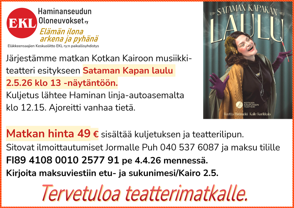 Järjestämme matkan Kotkan Kairoon musiikkiteatteri esitykseen Sataman Kaupungin laulu 2.5.26 klo 13 -näytäntöön. Kuljetus lähtee Haminan linja-autoasemalta klo 12.15. Ajoreitti vanhaa tietä. 
Matkan hinta 49 € sisältää kuljetuksen ja teatterilipun.
Sitovat ilmoittautumiset Jormalle Puh 040 537 6087 ja maksu tilille FI89 4108 0120 2577 91 pe 4.4.26 mennessä. Kirjoita maksuviestiin etu- ja sukuniemesi/Kairo 2.5.
