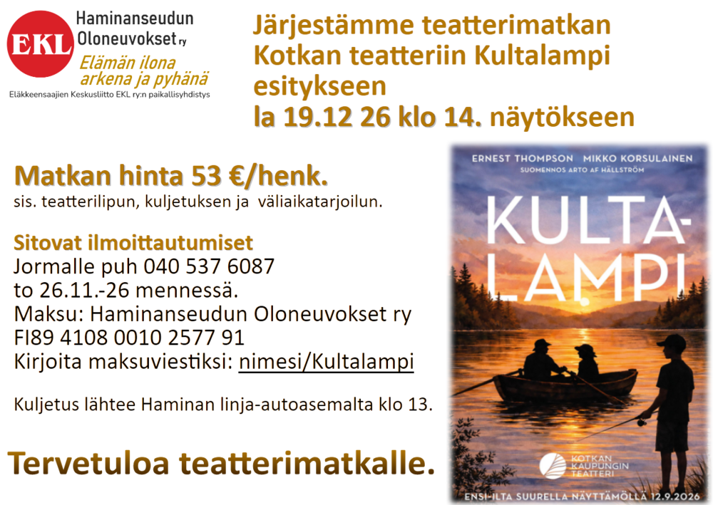 Matkan hinta 53 €/henk. sis. teatterilipun, kuljetuksen ja väliaikatarjoilun. 
Sitovat ilmoittautumiset Jormalle puh 040 537 6087 to 26.11.-26 mennessä. 
Maksu: Haminanseudun Oloneuvoset ry FI89 4108 0010 2577 91 
Kirjoita maksuviestiksi: nimesi/Kultalampi. Kuljetus lähtee Haminan linja-autoasemalta klo 13. Tervetuloa teatterimatkalle.