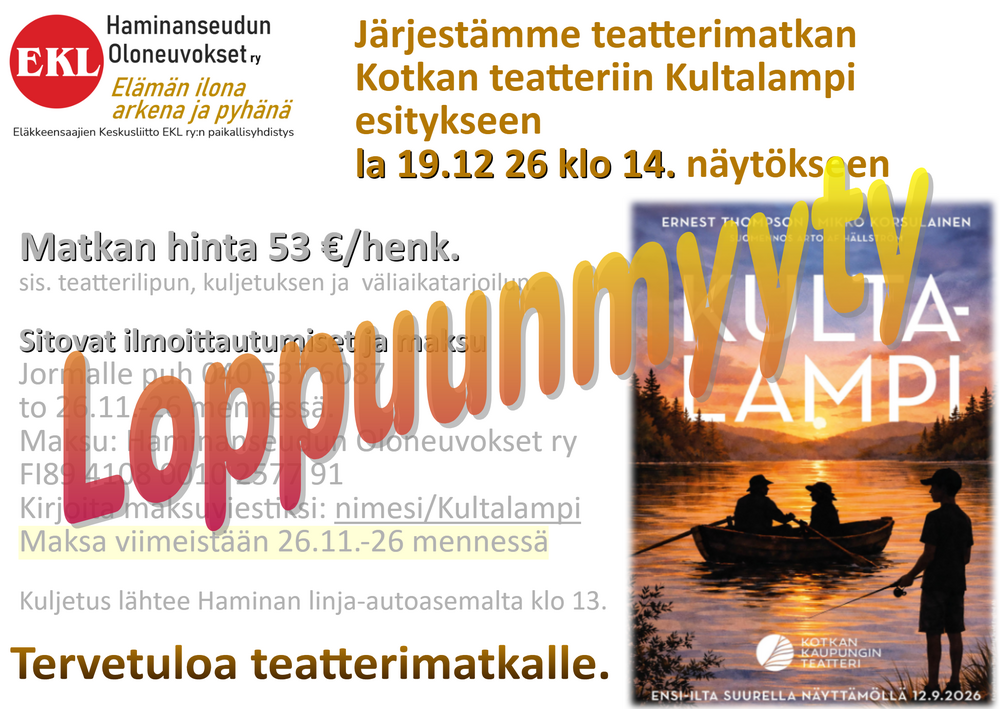 Matkan hinta 53 €/henk. sis. teatterilipun, kuljetuksen ja väliaikatarjoilun. 
Sitovat ilmoittautumiset Jormalle puh 040 537 6087 to 26.11.-26 mennessä. 
Maksu: Haminanseudun Oloneuvoset ry FI89 4108 0010 2577 91 
Kirjoita maksuviestiksi: nimesi/Kultalampi. Kuljetus lähtee Haminan linja-autoasemalta klo 13. Tervetuloa teatterimatkalle.