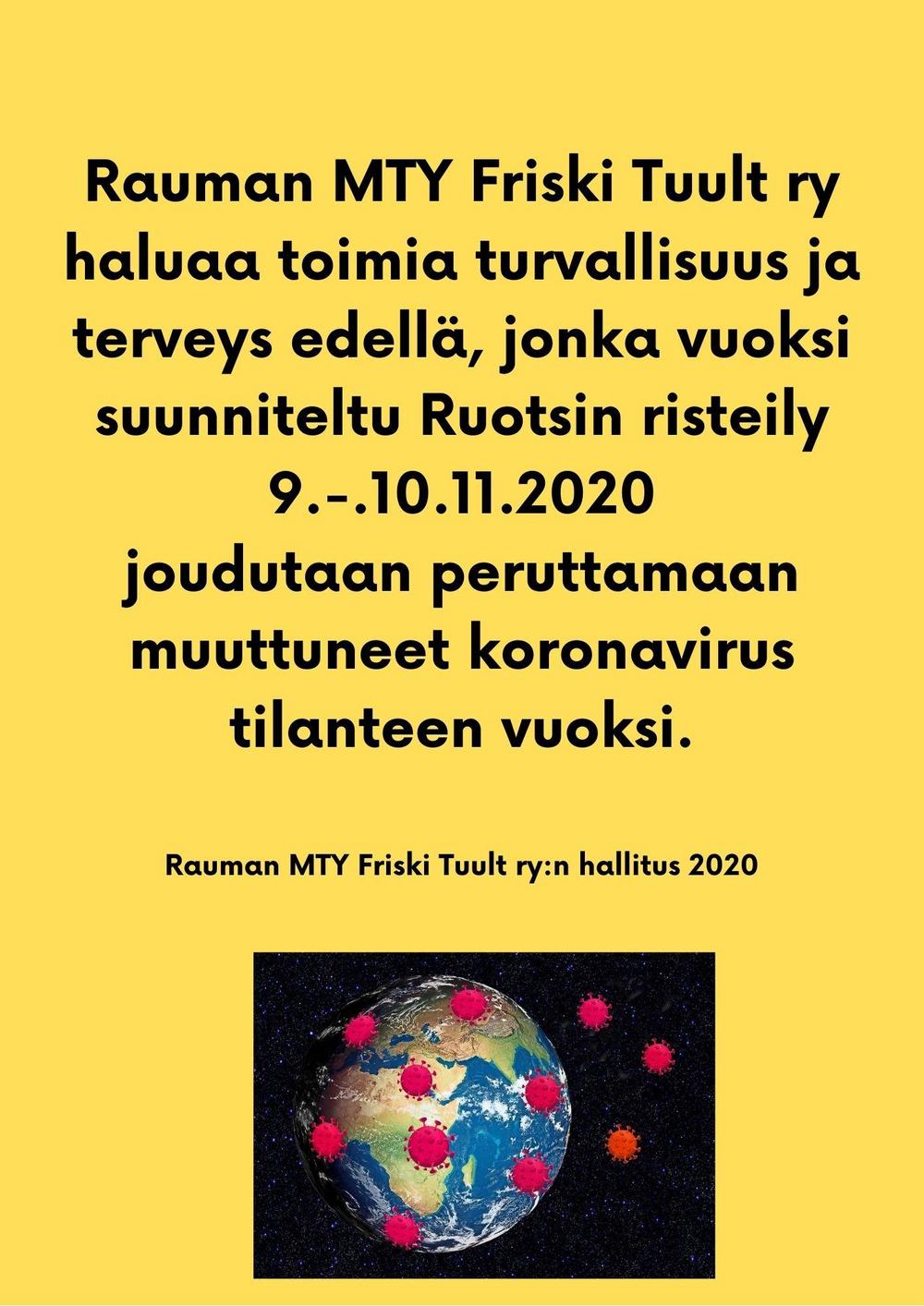 Rauman MTY Friski Tuult ry haluaa toimia turvallisuus ja
terveys edellä, jonka vuoksi suunniteltu Ruotsin risteily 9.-.10.11.2020
joudutaan peruttamaan muuttuneet koronavirus tilanteen vuoksi.
 
Rauman MTY Friski Tuult ry:n hallitus 2020