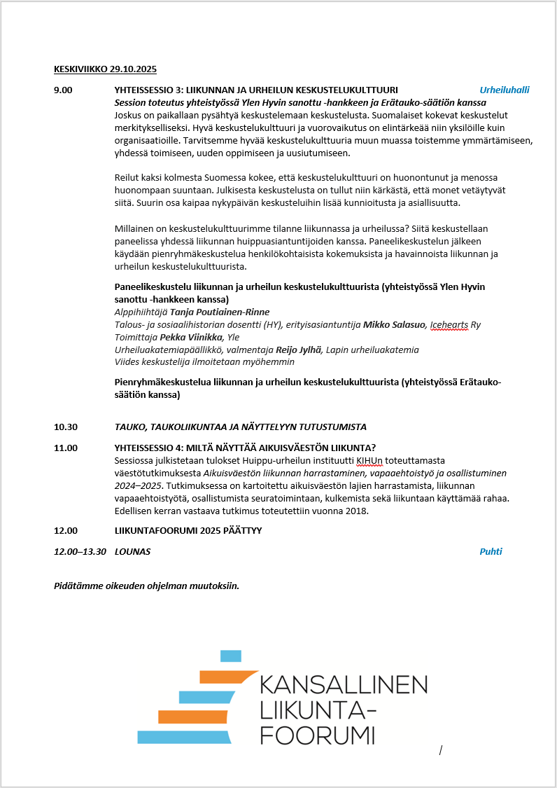 kansallisen liikuntafoorumin ohjelma 3/3. keskiviikko 29.10. 9.00 yhteissessio 3: liikunnan ja urheilun keskustelukulttuuri. 10:30 tauko, taukoliikuntaa ja näyttelyyn tutustumista. 11:00 yhteissessio 4: miltä näyttää aikuisväestön liikunta? 12:00 liikuntafoorumi 2025 päättyy. 12.00-13.30 lounas.