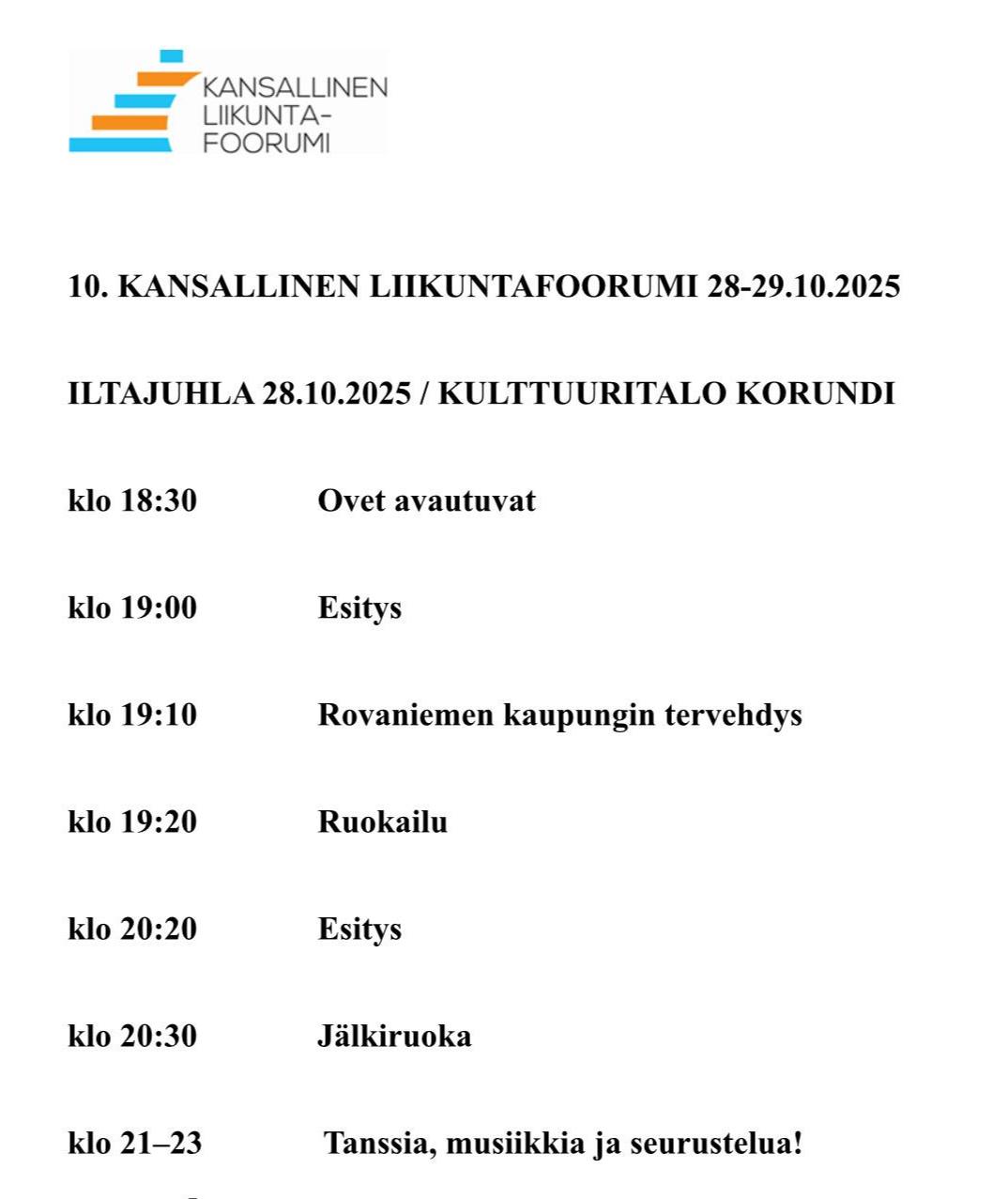 Kansallisen liikuntafoorumin iltajuhlan ohjelma. Iltajuhla pidetään kulttuuritalo Korundissa. 18:30 Ovet avautuvat. 19:00 Esitys. 19:10 Rovaniemen kaupungin tervehdys. 19:20 Ruokailu. 20:20 Esitys. 20:30 Jälkiruoka. 21-23 Tanssia, musiikkia ja seurustelua.
