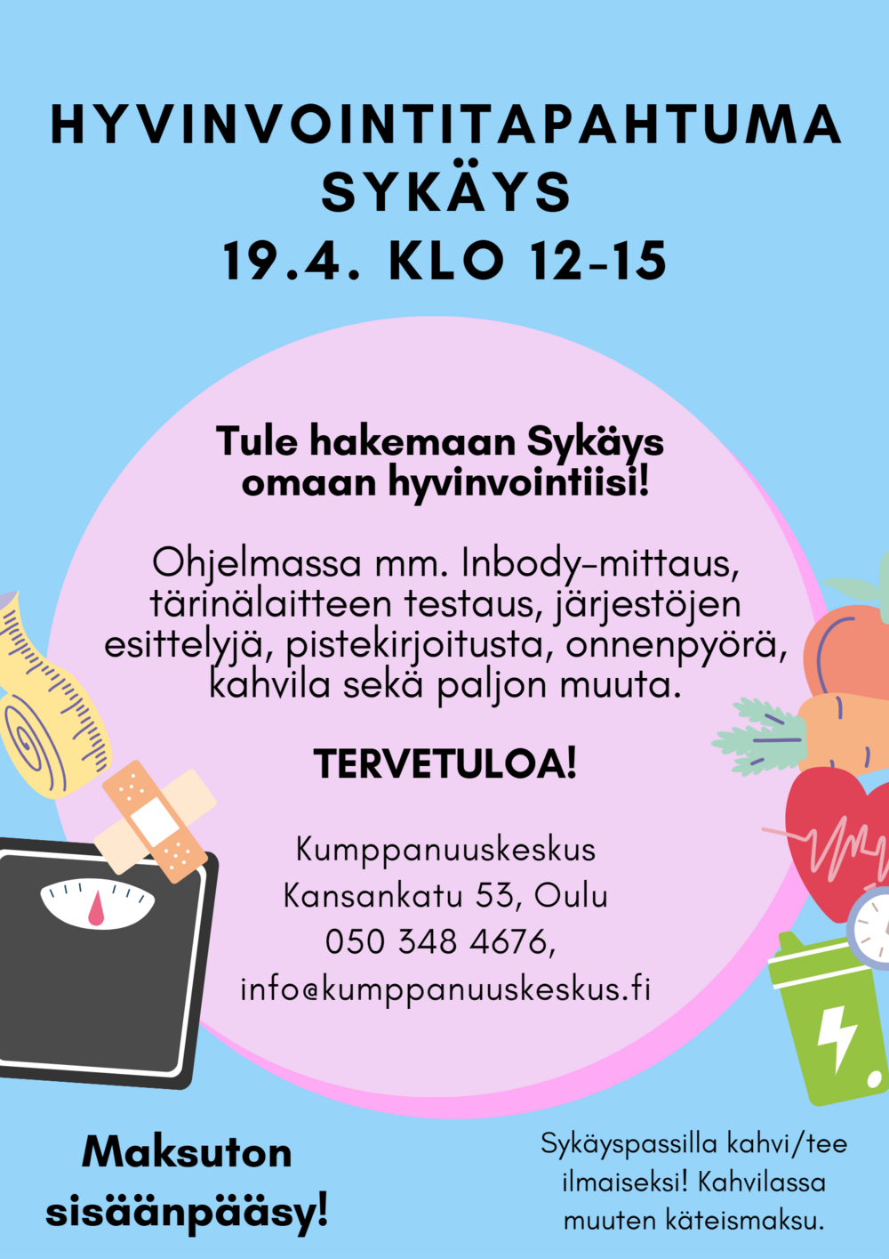 Kuvassa on 19.4. klo 12-15 Kumppanuuskeskuksella Oulussa (Kansankatu 53) järjestettävän Hyvinvointitapahtuma Syksäyksen mainos. Mainoksessa kehotetaan: Tule hakemaan Sykäys omaan hyvinvointiisi! Ohjelmassa mm. Inbody-mittaus, tärinälaitteen testaus, järjestöjen esittelyjä, pistekirjoitusta, onnenpyörä, kahvila sekä paljon muuta. Sykäyspassilla kahvi/tee ilmaiseksi. Kahvilassa muuten käteismaksu. Sisäänpääsy on maksuton. Tervetuloa!