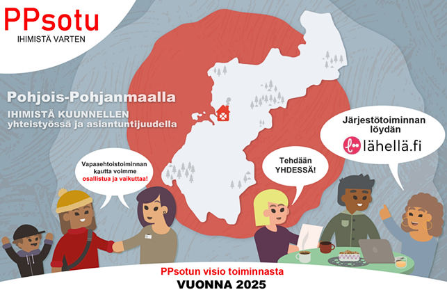 Pohjois-Pohjanmaan sosiaali- ja terveysturvayhdistys ry
PPsotu - ihimistä varten.
Pohjois-Pohjanmaalla Ihimistä kuunnellen - yhteistyössä ja asiantuntijuudella.
Vapaaehtoistoiminnan kautta voimme osallistua ja vaikuttaa!
Tehdään yhdessä!
Järjestötoiminnan löydän ihimiset.fi.