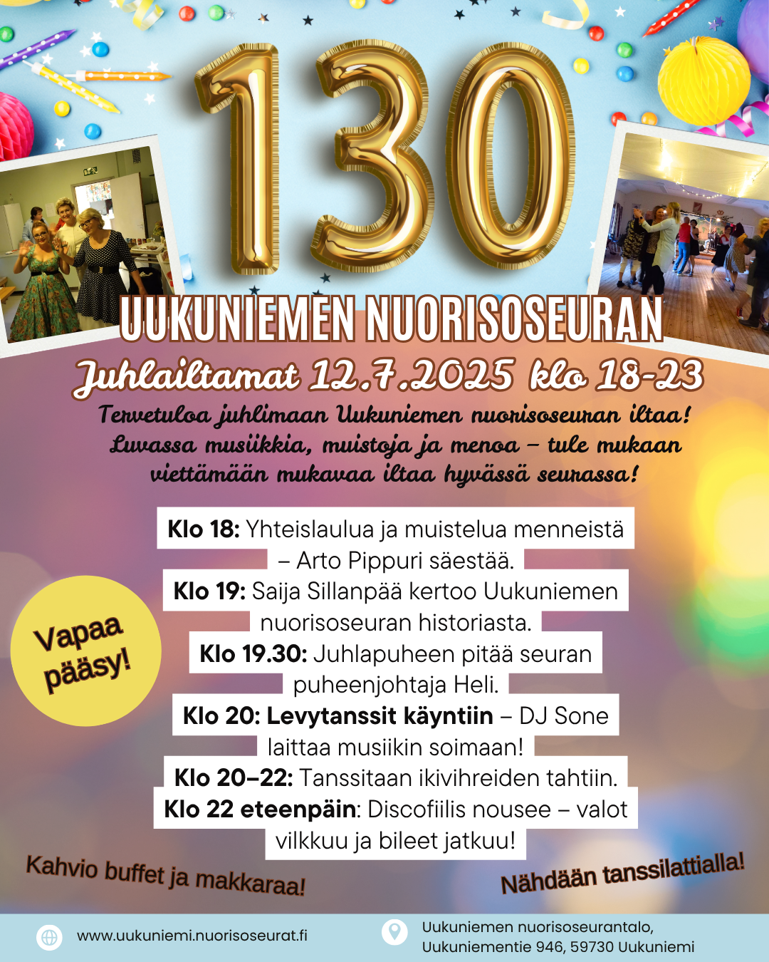 Juhlavuoden kunniaksi luvassa on juhlalliset kaikille maksuttomat iltamat Nuorisoseurantalollamme!
130 vuotta yhteisöllisyyttä, tarinoita ja tanssia – tänä kesänä juhlimme 12.7. klo 18 alkaen Uukuniemen nuorisoseuran pitkää historiaa. Ohjelmassa laulua, puheita ja illan päätteeksi tanssit! Laita päivä jo kalenteriin. Iltamiin on vapaa pääsy.
Ohjelma:
Klo 18: Yhteislaulua ja muistelua menneistä – Arto Pippuri säestää.
Klo 19: Saija Sillanpää kertoo Uukuniemen nuorisoseuran historiasta.
Klo 19.30: Juhlapuheen pitää seuran puheenjohtaja Heli.
Klo 20: Levytanssit käyntiin – DJ Sone laittaa musiikin soimaan!
Klo 20–22: Tanssitaan ikivihreiden tahtiin.
Klo 22 eteenpäin: Discofiilis nousee – valot vilkkuu ja bileet jatkuu!
Tule mukaan juhlimaan ja muistelemaan menneitä! Tervetuloa.